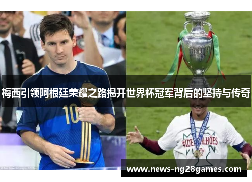 梅西引领阿根廷荣耀之路揭开世界杯冠军背后的坚持与传奇