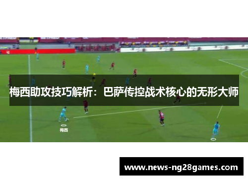 梅西助攻技巧解析：巴萨传控战术核心的无形大师