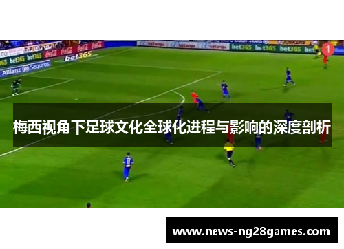 梅西视角下足球文化全球化进程与影响的深度剖析