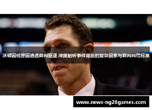 沃顿因何原因遭遇裁判驱逐 深度剖析事件背后的复杂因素与裁判判罚标准