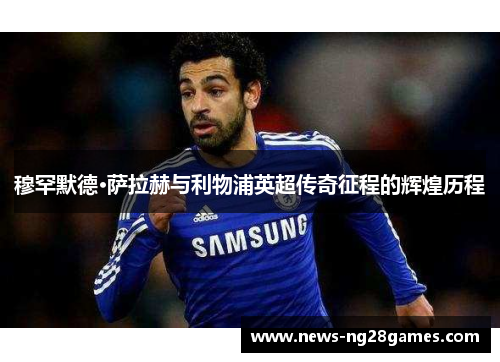 穆罕默德·萨拉赫与利物浦英超传奇征程的辉煌历程 穆罕默德·萨拉赫与利物浦英超传奇征程的辉煌历程