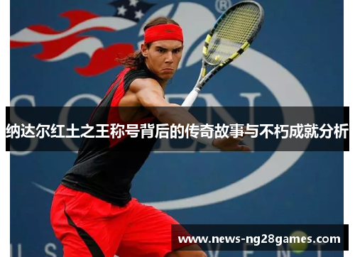 纳达尔红土之王称号背后的传奇故事与不朽成就分析