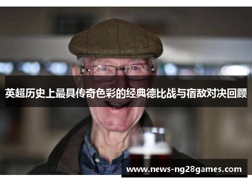 英超历史上最具传奇色彩的经典德比战与宿敌对决回顾