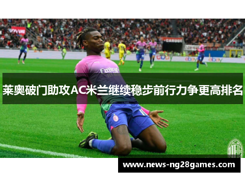 莱奥破门助攻AC米兰继续稳步前行力争更高排名