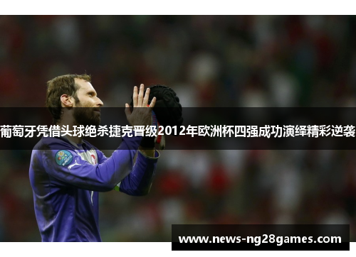 葡萄牙凭借头球绝杀捷克晋级2012年欧洲杯四强成功演绎精彩逆袭 葡萄牙凭借头球绝杀捷克晋级2012年欧洲杯四强成功演绎精彩逆袭