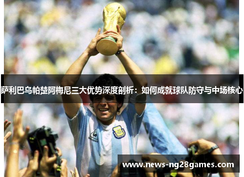 萨利巴乌帕楚阿梅尼三大优势深度剖析:如何成就球队防守与中场核心 萨利巴乌帕楚阿梅尼三大优势深度剖析:如何成就球队防守与中场核心