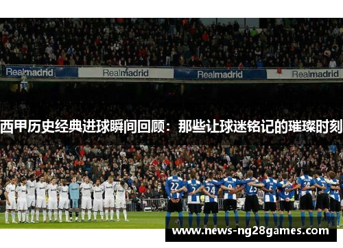 西甲历史经典进球瞬间回顾：那些让球迷铭记的璀璨时刻