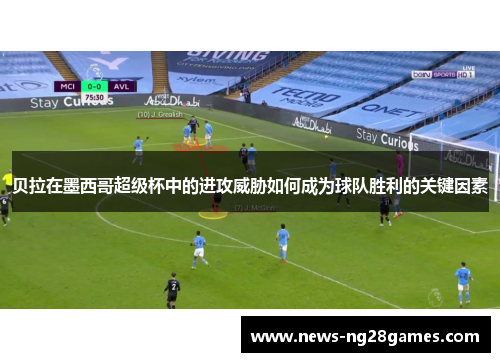 贝拉在墨西哥超级杯中的进攻威胁如何成为球队胜利的关键因素