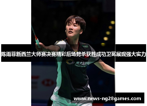 陈雨菲新西兰大师赛决赛精彩后场劈杀获胜成功卫冕展现强大实力