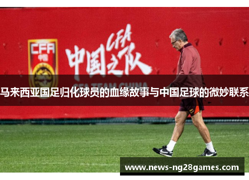 马来西亚国足归化球员的血缘故事与中国足球的微妙联系