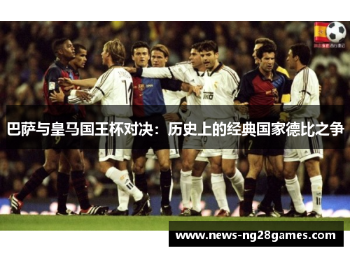 巴萨与皇马国王杯对决：历史上的经典国家德比之争